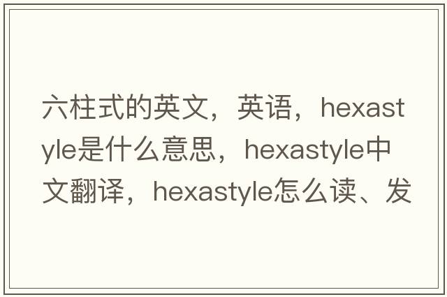 六柱式的英文，英語(yǔ)，hexastyle是什么意思，hexastyle中文翻譯，hexastyle怎么讀、發(fā)音、用法及例句