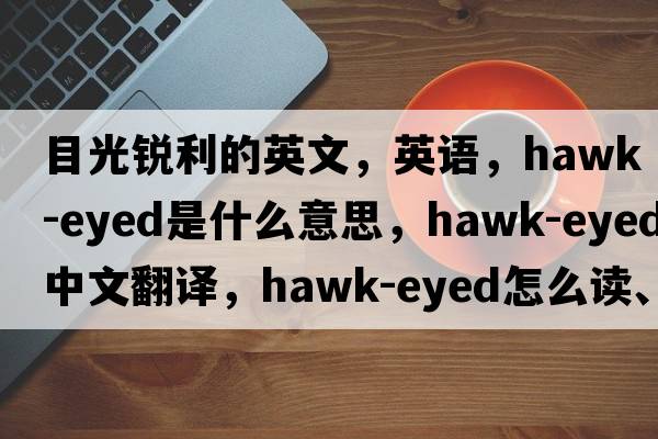目光銳利的英文，英語(yǔ)，hawk-eyed是什么意思，hawk-eyed中文翻譯，hawk-eyed怎么讀、發(fā)音、用法及例句