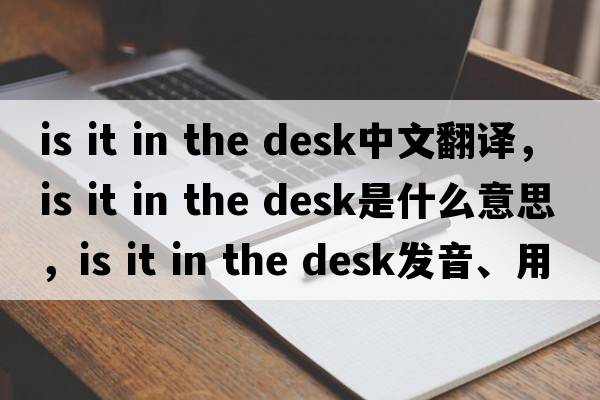 is it in the desk中文翻譯，is it in the desk是什么意思，is it in the desk發(fā)音、用法及例句