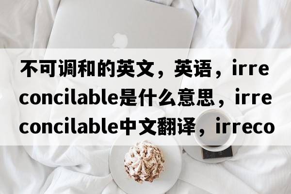 不可調和的英文，英語(yǔ)，irreconcilable是什么意思，irreconcilable中文翻譯，irreconcilable怎么讀、發(fā)音、用法及例句