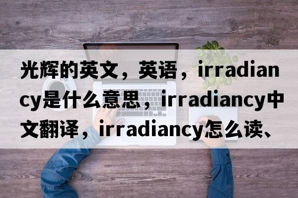 光輝的英文，英語(yǔ)，irradiancy是什么意思，irradiancy中文翻譯，irradiancy怎么讀、發(fā)音、用法及例句