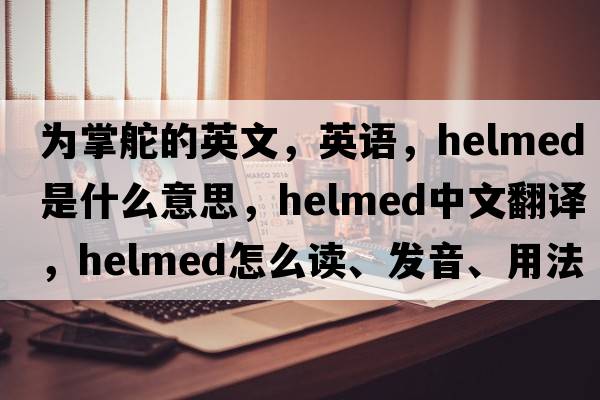 為掌舵的英文，英語(yǔ)，helmed是什么意思，helmed中文翻譯，helmed怎么讀、發(fā)音、用法及例句