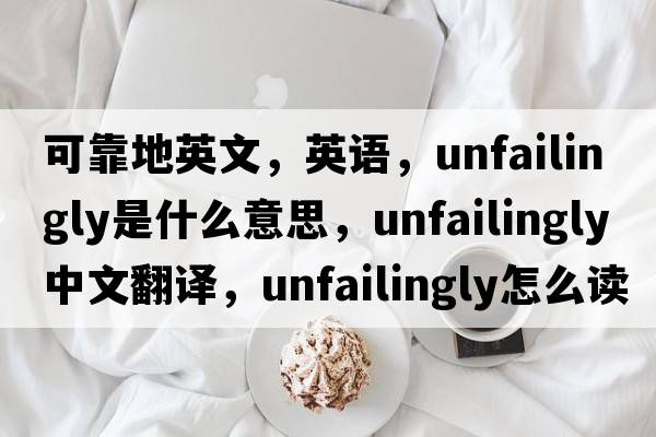 可靠地英文，英語(yǔ)，unfailingly是什么意思，unfailingly中文翻譯，unfailingly怎么讀、發(fā)音、用法及例句