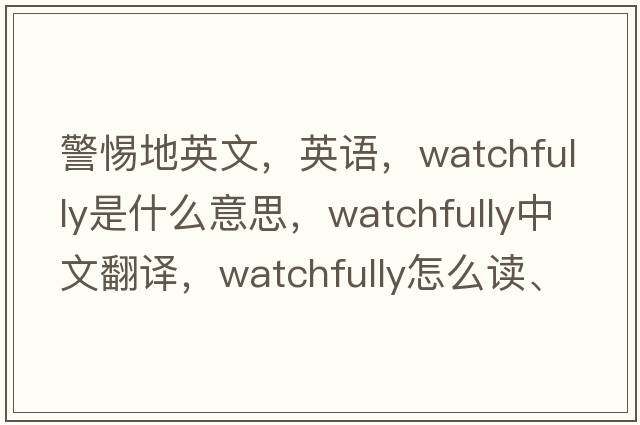 警惕地英文，英語(yǔ)，watchfully是什么意思，watchfully中文翻譯，watchfully怎么讀、發(fā)音、用法及例句