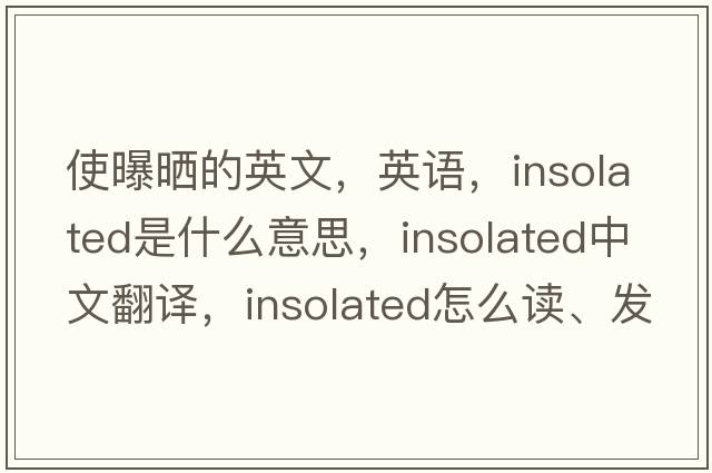 使曝曬的英文，英語(yǔ)，insolated是什么意思，insolated中文翻譯，insolated怎么讀、發(fā)音、用法及例句