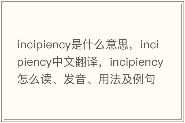 incipiency是什么意思，incipiency中文翻譯，incipiency怎么讀、發(fā)音、用法及例句