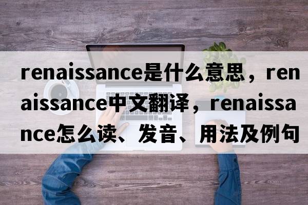 renaissance是什么意思，renaissance中文翻譯，renaissance怎么讀、發(fā)音、用法及例句
