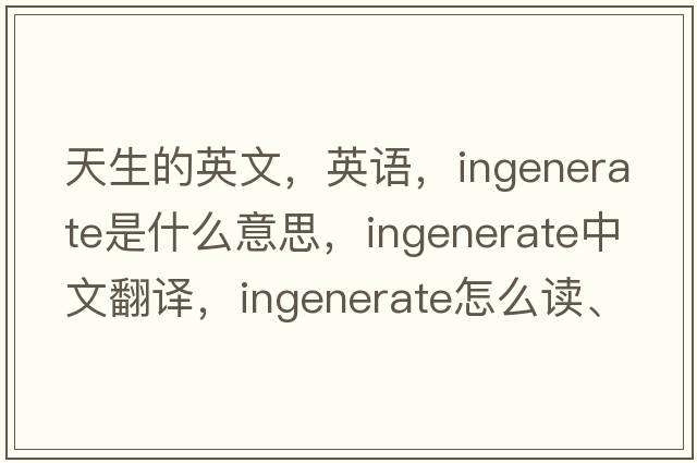 天生的英文，英語(yǔ)，ingenerate是什么意思，ingenerate中文翻譯，ingenerate怎么讀、發(fā)音、用法及例句
