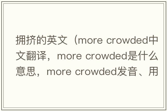 擁擠的英文（more crowded中文翻譯，more crowded是什么意思，more crowded發(fā)音、用法及例句）