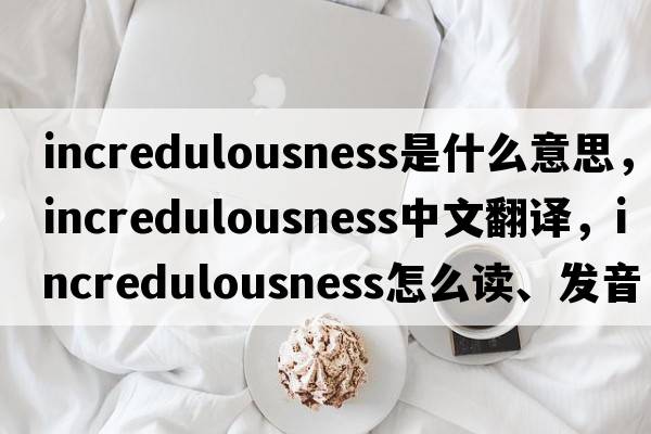 incredulousness是什么意思，incredulousness中文翻譯，incredulousness怎么讀、發(fā)音、用法及例句