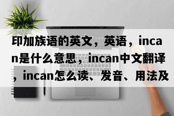 印加族語(yǔ)的英文，英語(yǔ)，INCAN是什么意思，INCAN中文翻譯，INCAN怎么讀、發(fā)音、用法及例句