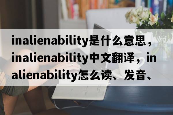 inalienability是什么意思，inalienability中文翻譯，inalienability怎么讀、發(fā)音、用法及例句