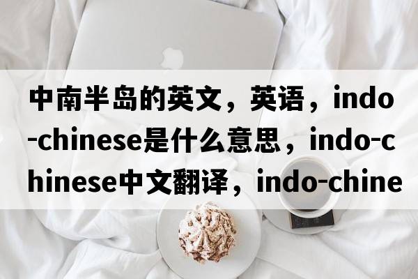 中南半島的英文，英語(yǔ)，Indo-chinese是什么意思，Indo-chinese中文翻譯，Indo-chinese怎么讀、發(fā)音、用法及例句