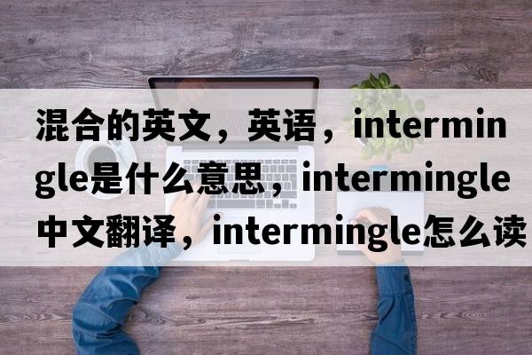 混合的英文，英語(yǔ)，intermingle是什么意思，intermingle中文翻譯，intermingle怎么讀、發(fā)音、用法及例句