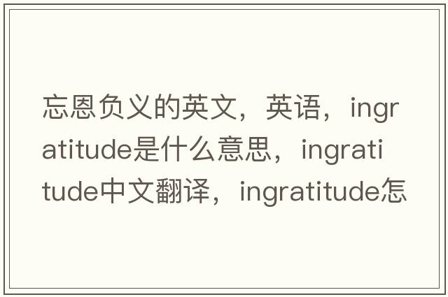 忘恩負義的英文，英語(yǔ)，ingratitude是什么意思，ingratitude中文翻譯，ingratitude怎么讀、發(fā)音、用法及例句