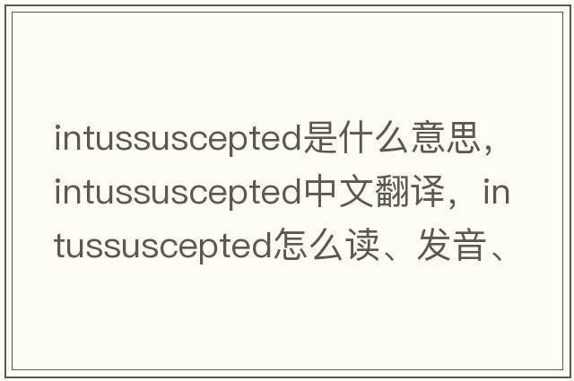 intussuscepted是什么意思，intussuscepted中文翻譯，intussuscepted怎么讀、發(fā)音、用法及例句