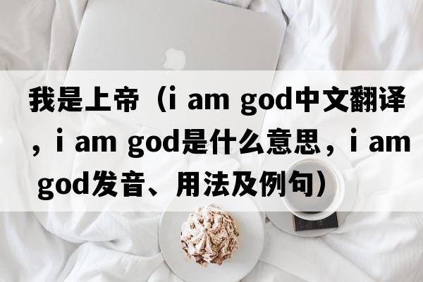 我是上帝（i am god中文翻譯，i am god是什么意思，i am god發(fā)音、用法及例句）