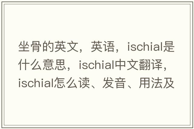 坐骨的英文，英語(yǔ)，ischial是什么意思，ischial中文翻譯，ischial怎么讀、發(fā)音、用法及例句
