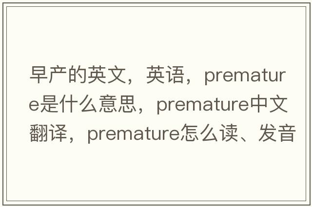 早產(chǎn)的英文，英語(yǔ)，premature是什么意思，premature中文翻譯，premature怎么讀、發(fā)音、用法及例句
