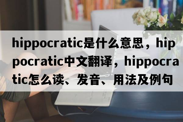 hippocratic是什么意思，hippocratic中文翻譯，hippocratic怎么讀、發(fā)音、用法及例句
