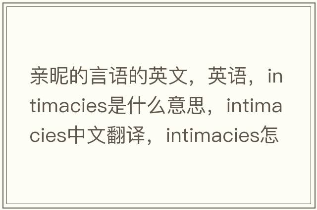 親昵的言語(yǔ)的英文，英語(yǔ)，intimacies是什么意思，intimacies中文翻譯，intimacies怎么讀、發(fā)音、用法及例句