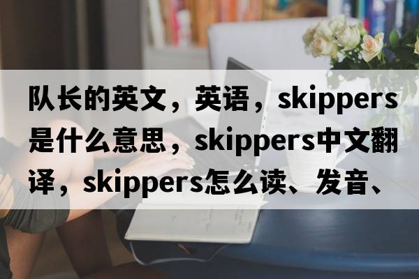 隊長(cháng)的英文，英語(yǔ)，skippers是什么意思，skippers中文翻譯，skippers怎么讀、發(fā)音、用法及例句