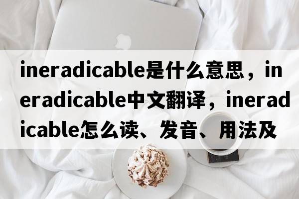 ineradicable是什么意思，ineradicable中文翻譯，ineradicable怎么讀、發(fā)音、用法及例句