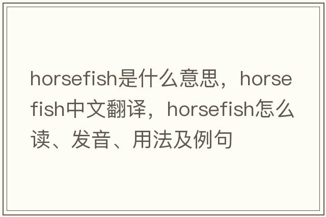 horsefish是什么意思，horsefish中文翻譯，horsefish怎么讀、發(fā)音、用法及例句