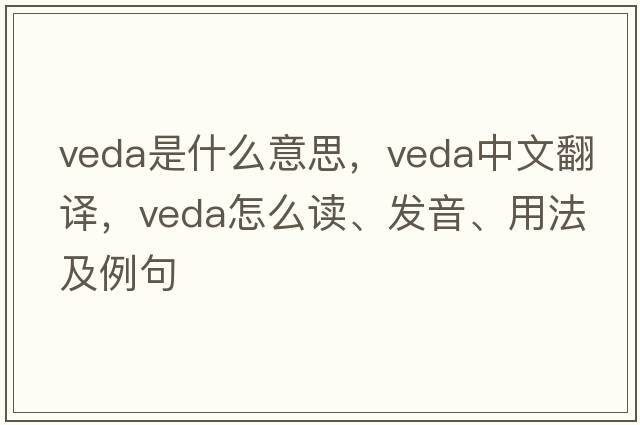 VEDA是什么意思，VEDA中文翻譯，VEDA怎么讀、發(fā)音、用法及例句