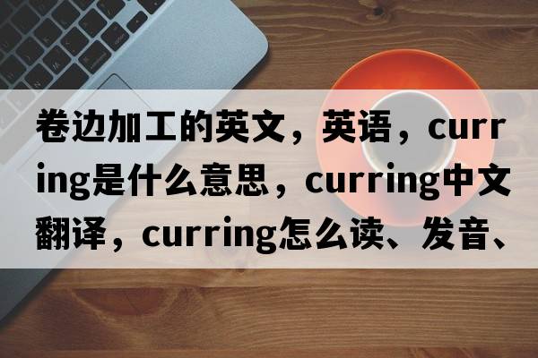 卷邊加工的英文，英語(yǔ)，curring是什么意思，curring中文翻譯，curring怎么讀、發(fā)音、用法及例句