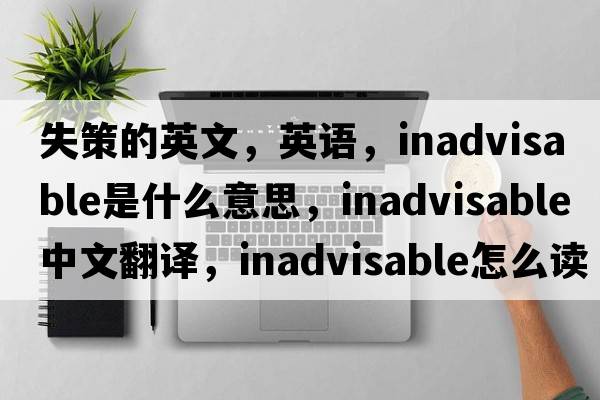失策的英文，英語(yǔ)，inadvisable是什么意思，inadvisable中文翻譯，inadvisable怎么讀、發(fā)音、用法及例句