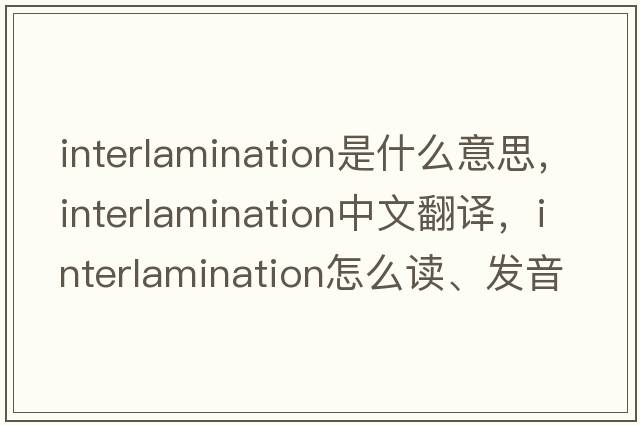 interlamination是什么意思，interlamination中文翻譯，interlamination怎么讀、發(fā)音、用法及例句