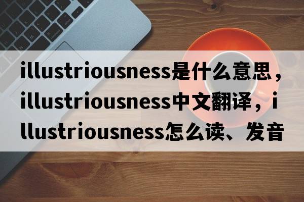 illustriousness是什么意思，illustriousness中文翻譯，illustriousness怎么讀、發(fā)音、用法及例句