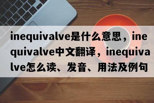 inequivalve是什么意思，inequivalve中文翻譯，inequivalve怎么讀、發(fā)音、用法及例句