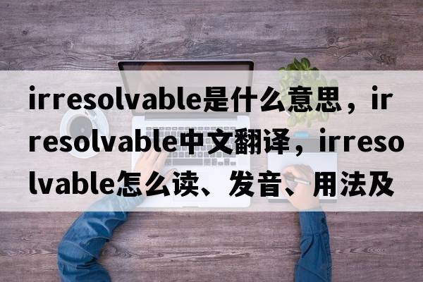 irresolvable是什么意思，irresolvable中文翻譯，irresolvable怎么讀、發(fā)音、用法及例句