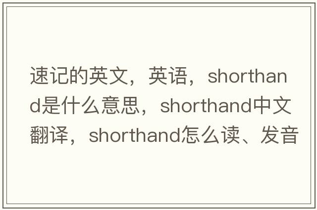 速記的英文，英語(yǔ)，shorthand是什么意思，shorthand中文翻譯，shorthand怎么讀、發(fā)音、用法及例句