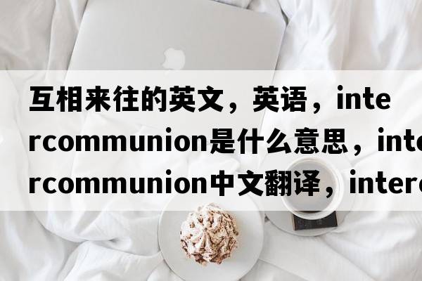 互相來(lái)往的英文，英語(yǔ)，intercommunion是什么意思，intercommunion中文翻譯，intercommunion怎么讀、發(fā)音、用法及例句