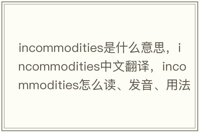 incommodities是什么意思，incommodities中文翻譯，incommodities怎么讀、發(fā)音、用法及例句