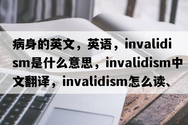 病身的英文，英語(yǔ)，invalidism是什么意思，invalidism中文翻譯，invalidism怎么讀、發(fā)音、用法及例句