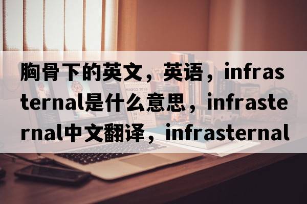 胸骨下的英文，英語(yǔ)，infrasternal是什么意思，infrasternal中文翻譯，infrasternal怎么讀、發(fā)音、用法及例句