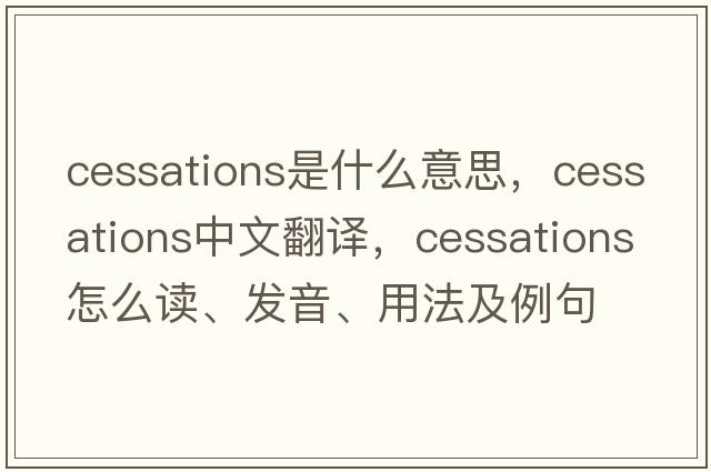 cessations是什么意思，cessations中文翻譯，cessations怎么讀、發(fā)音、用法及例句