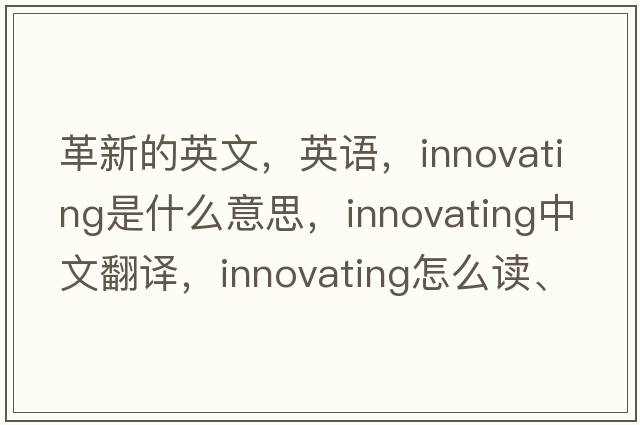 革新的英文，英語(yǔ)，innovating是什么意思，innovating中文翻譯，innovating怎么讀、發(fā)音、用法及例句