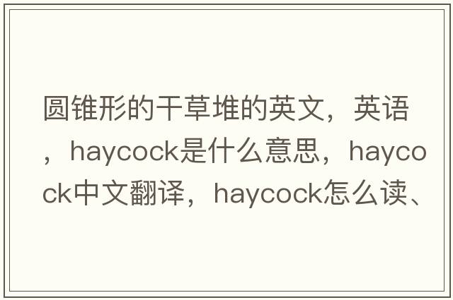 圓錐形的干草堆的英文，英語(yǔ)，haycock是什么意思，haycock中文翻譯，haycock怎么讀、發(fā)音、用法及例句