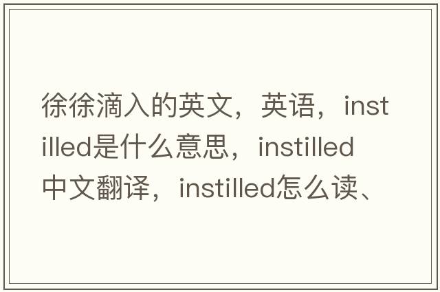 徐徐滴入的英文，英語(yǔ)，instilled是什么意思，instilled中文翻譯，instilled怎么讀、發(fā)音、用法及例句