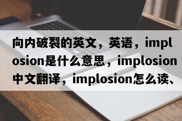 向內破裂的英文，英語(yǔ)，implosion是什么意思，implosion中文翻譯，implosion怎么讀、發(fā)音、用法及例句