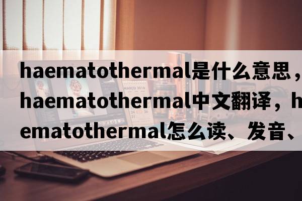 haematothermal是什么意思，haematothermal中文翻譯，haematothermal怎么讀、發(fā)音、用法及例句
