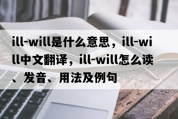 ill-will是什么意思，ill-will中文翻譯，ill-will怎么讀、發(fā)音、用法及例句