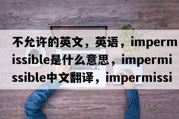 不允許的英文，英語(yǔ)，impermissible是什么意思，impermissible中文翻譯，impermissible怎么讀、發(fā)音、用法及例句