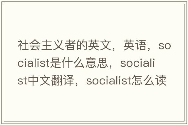 社會(huì )主義者的英文，英語(yǔ)，socialist是什么意思，socialist中文翻譯，socialist怎么讀、發(fā)音、用法及例句