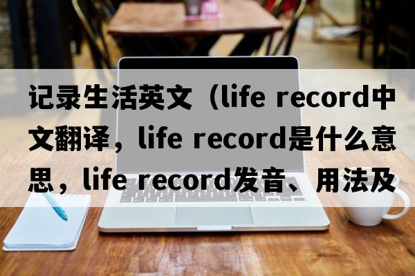 記錄生活英文（life record中文翻譯，life record是什么意思，life record發(fā)音、用法及例句）